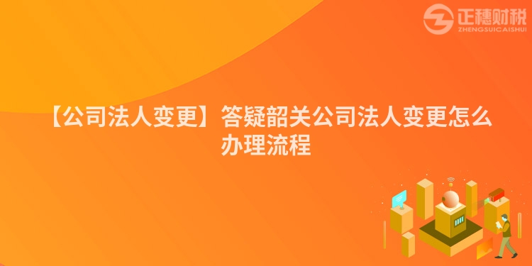 【公司法人變更】答疑韶關公司法人變更怎么辦理流程