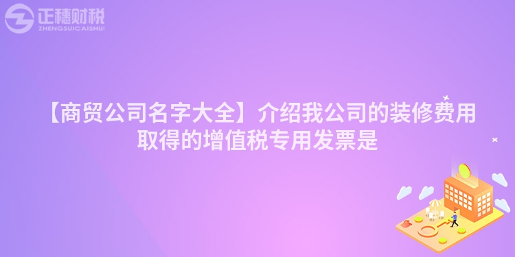 【商貿(mào)公司名字大全】介紹我公司的裝修費(fèi)用取得的增值稅專用發(fā)票是