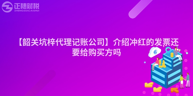 【韶關(guān)坑梓代理記賬公司】介紹沖紅的發(fā)票還要給購(gòu)買方嗎