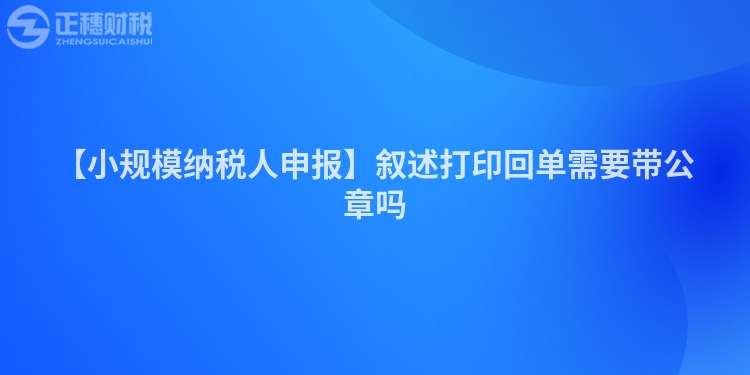 【小規模納稅人申報】敘述打印回單需要帶公章嗎