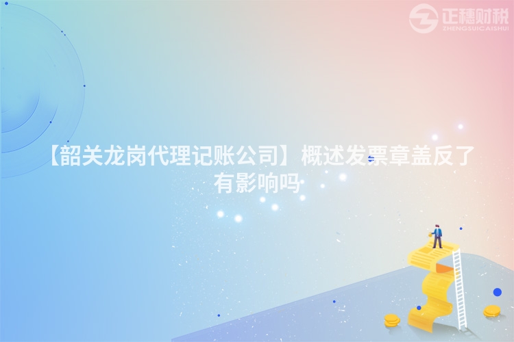 【韶關龍崗代理記賬公司】概述發票章蓋反了有影響嗎