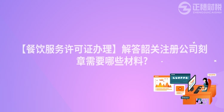 【餐飲服務許可證辦理】解答韶關注冊公司刻章需要哪些材料?
