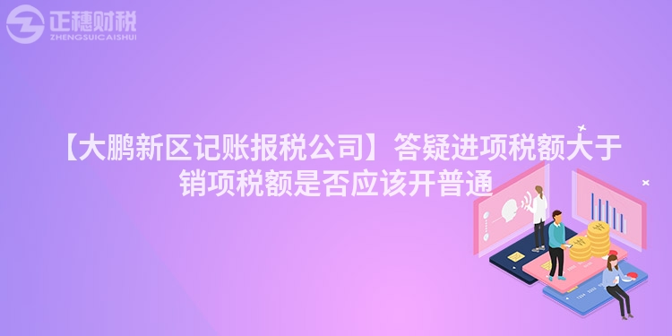 【大鵬新區記賬報稅公司】答疑進項稅額大于銷項稅額是否應該開普通
