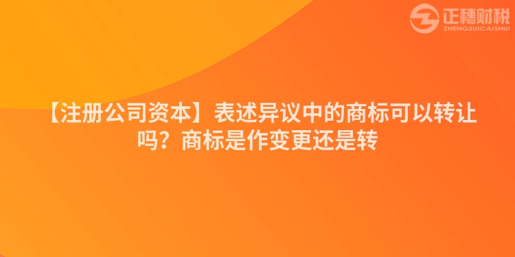 【注冊公司資本】表述異議中的商標可以轉(zhuǎn)讓嗎?商標是作變更還是轉(zhuǎn)