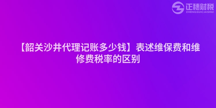 【韶關沙井代理記賬多少錢】表述維保費和維修費稅率的區別