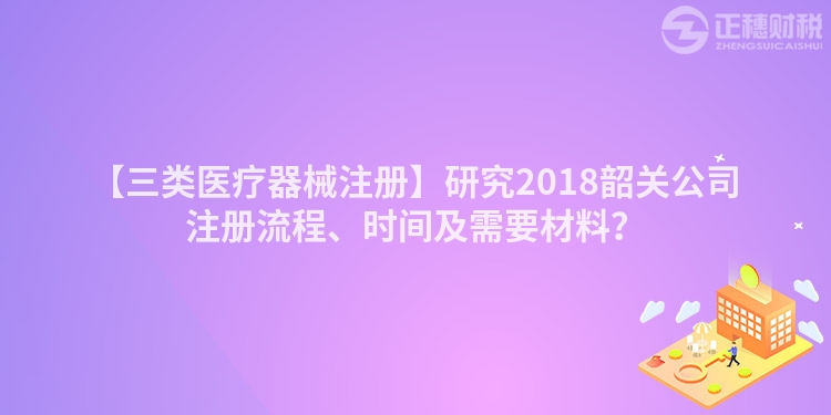【三類醫(yī)療器械注冊(cè)】研究2018韶關(guān)公司注冊(cè)流程、時(shí)間及需要材料?