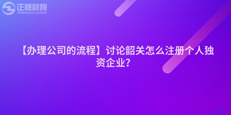 【辦理公司的流程】討論韶關怎么注冊個人獨資企業？