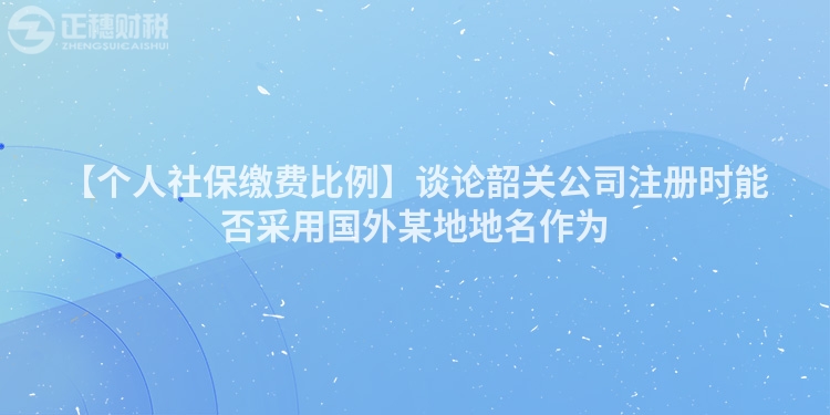 【個(gè)人社保繳費(fèi)比例】談?wù)撋仃P(guān)公司注冊(cè)時(shí)能否采用國(guó)外某地地名作為
