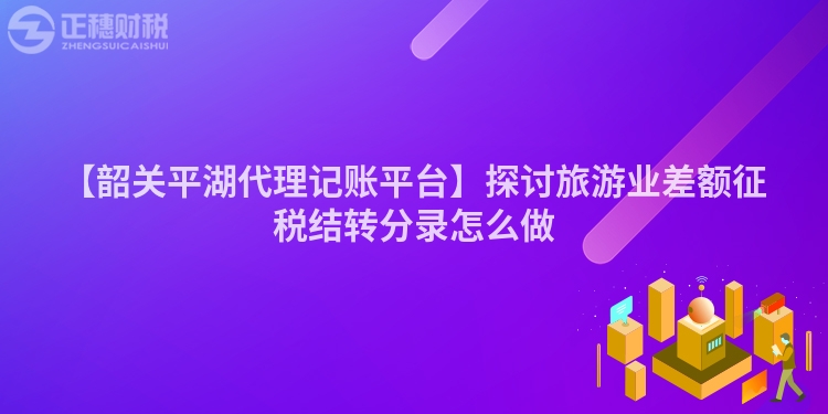 【韶關(guān)平湖代理記賬平臺(tái)】探討旅游業(yè)差額征稅結(jié)轉(zhuǎn)分錄怎么做
