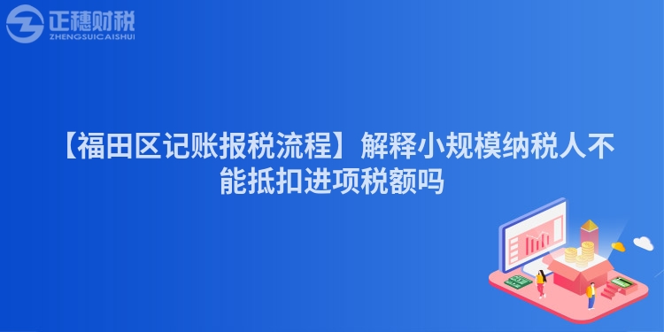 【福田區(qū)記賬報稅流程】解釋小規(guī)模納稅人不能抵扣進項稅額嗎