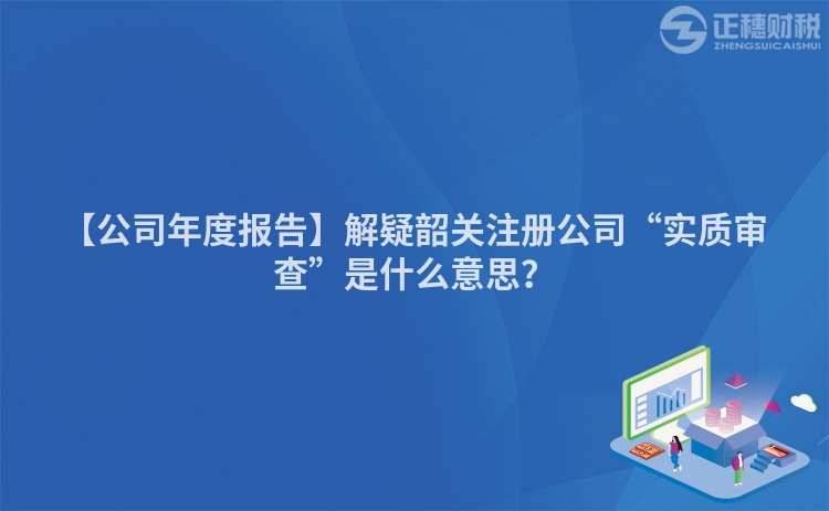 【公司年度報告】解疑韶關注冊公司“實質審查”是什么意思？