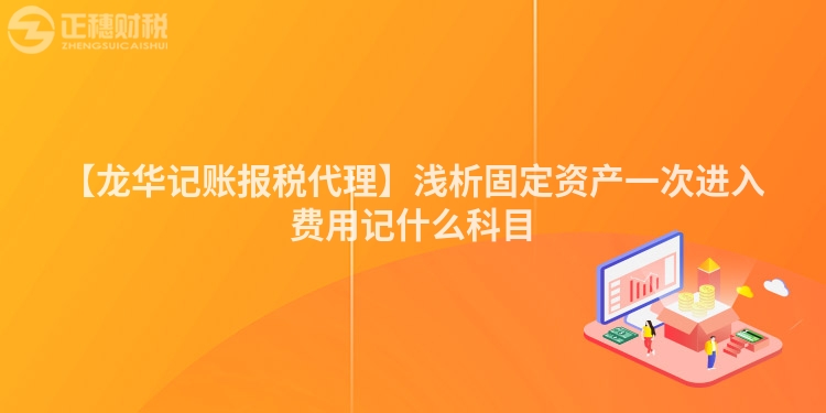 【龍華記賬報(bào)稅代理】淺析固定資產(chǎn)一次進(jìn)入費(fèi)用記什么科目