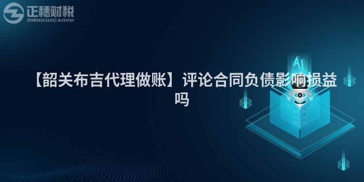 【韶關(guān)布吉代理做賬】評(píng)論合同負(fù)債影響損益嗎