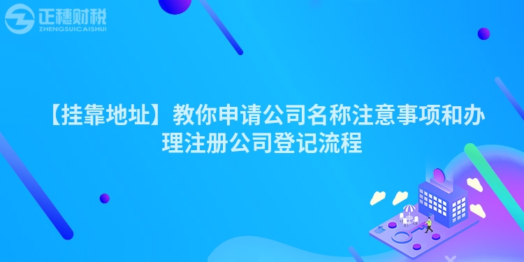 【掛靠地址】教你申請公司名稱注意事項和辦理注冊公司登記流程