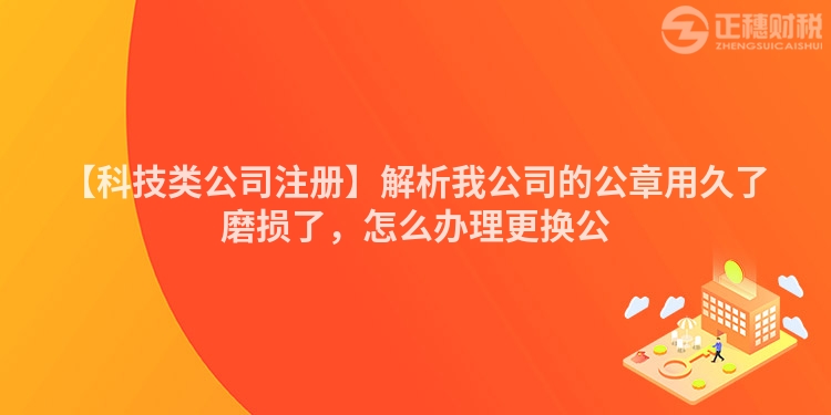 【科技類公司注冊】解析我公司的公章用久了磨損了，怎么辦理更換公