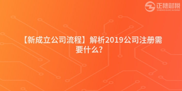 【新成立公司流程】解析2019公司注冊需要什么？