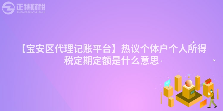 【寶安區代理記賬平臺】熱議個體戶個人所得稅定期定額是什么意思
