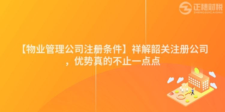 【物業(yè)管理公司注冊(cè)條件】祥解韶關(guān)注冊(cè)公司，優(yōu)勢(shì)真的不止一點(diǎn)點(diǎn)