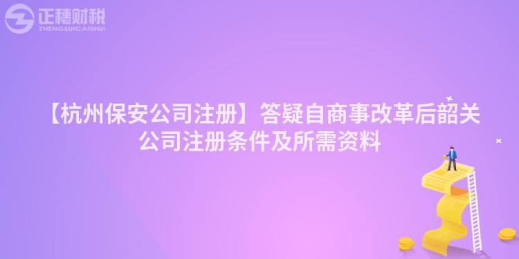 【杭州保安公司注冊】答疑自商事改革后韶關公司注冊條件及所需資料