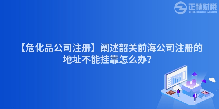 【危化品公司注冊】闡述韶關前海公司注冊的地址不能掛靠怎么辦?