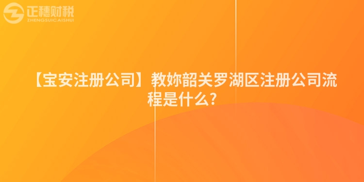 【寶安注冊公司】教妳韶關(guān)羅湖區(qū)注冊公司流程是什么?
