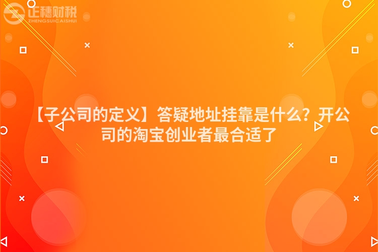 【子公司的定義】答疑地址掛靠是什么？開公司的淘寶創業者最合適了