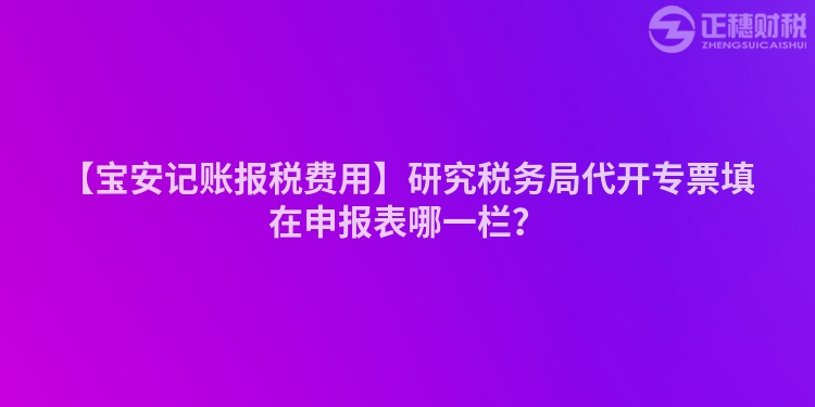 【寶安記賬報稅費用】研究稅務局代開專票填在申報表哪一欄？