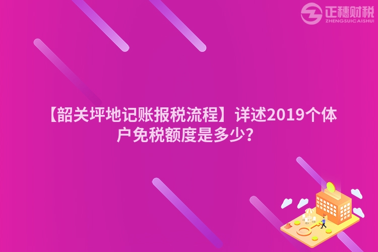 【韶關坪地記賬報稅流程】詳述2019個體戶免稅額度是多少？