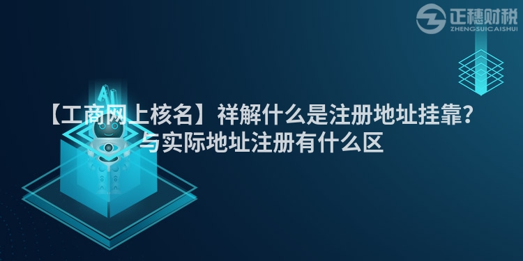 【工商網上核名】祥解什么是注冊地址掛靠？與實際地址注冊有什么區