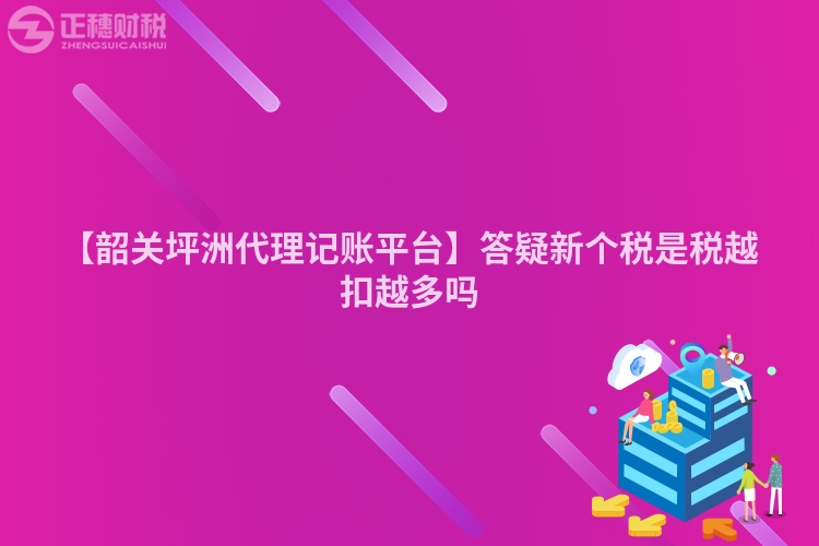 【韶關(guān)坪洲代理記賬平臺(tái)】答疑新個(gè)稅是稅越扣越多嗎
