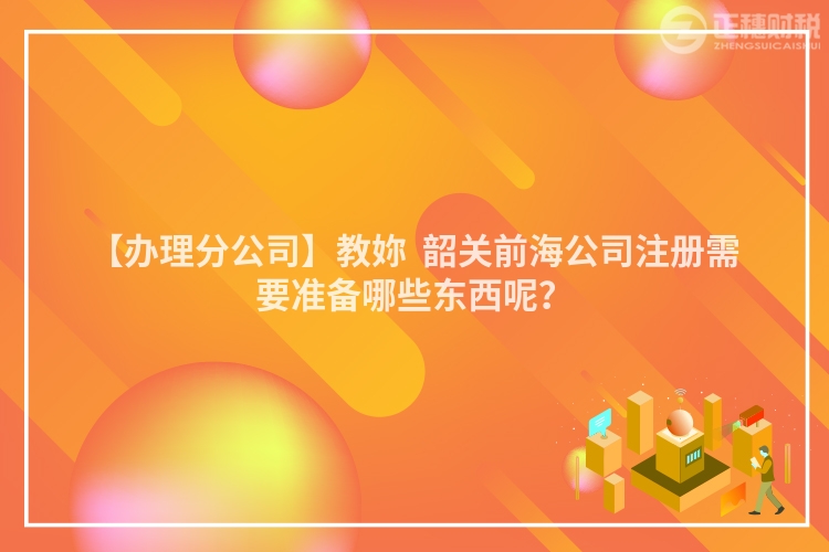 【辦理分公司】教妳 韶關前海公司注冊需要準備哪些東西呢?