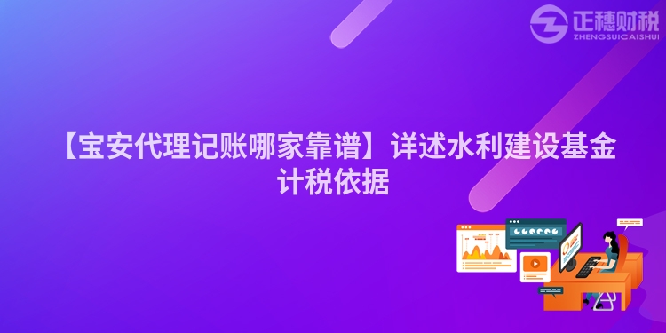 【寶安代理記賬哪家靠譜】詳述水利建設(shè)基金計稅依據(jù)