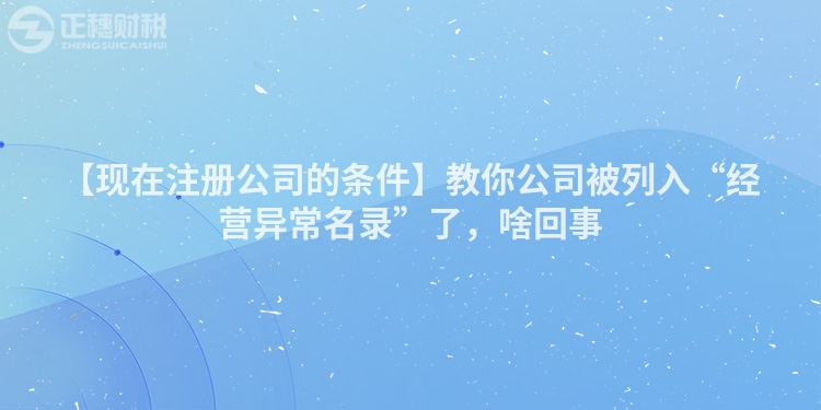【現在注冊公司的條件】教你公司被列入“經營異常名錄”了,啥回事