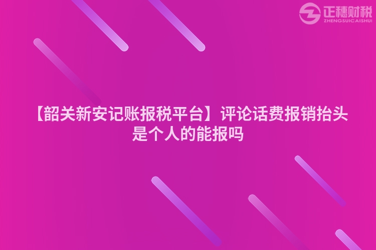 【韶關(guān)新安記賬報(bào)稅平臺(tái)】評(píng)論話費(fèi)報(bào)銷抬頭是個(gè)人的能報(bào)嗎
