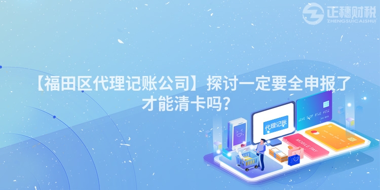 【福田區(qū)代理記賬公司】探討一定要全申報(bào)了才能清卡嗎？