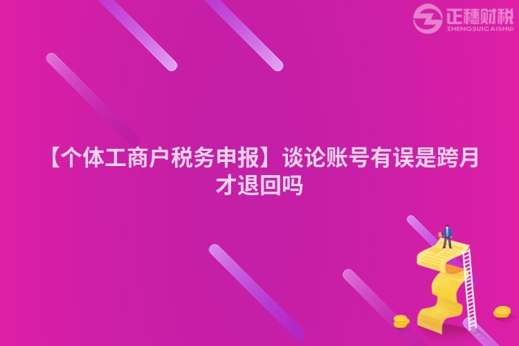 【個體工商戶稅務(wù)申報】談?wù)撡~號有誤是跨月才退回嗎