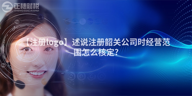 【注冊logo】述說注冊韶關公司時經營范圍怎么核定?