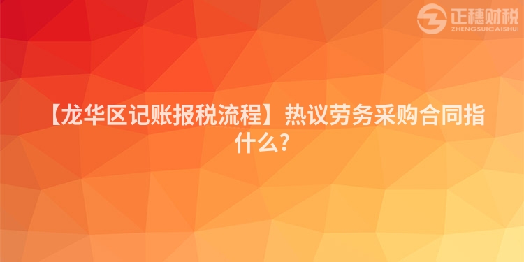 【龍華區記賬報稅流程】熱議勞務采購合同指什么?