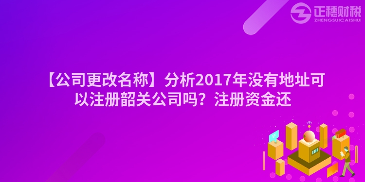 【公司更改名稱】分析2017年沒有地址可以注冊韶關(guān)公司嗎？注冊資金還
