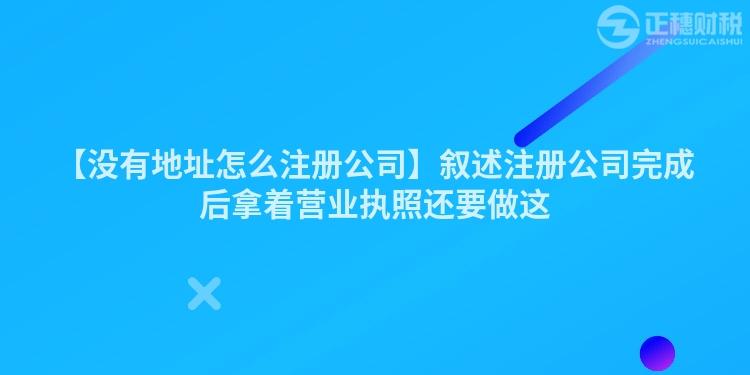 【沒有地址怎么注冊公司】敘述注冊公司完成后拿著營業執照還要做這