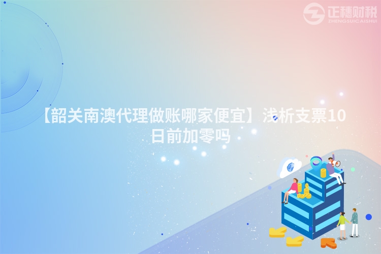 【韶關南澳代理做賬哪家便宜】淺析支票10日前加零嗎