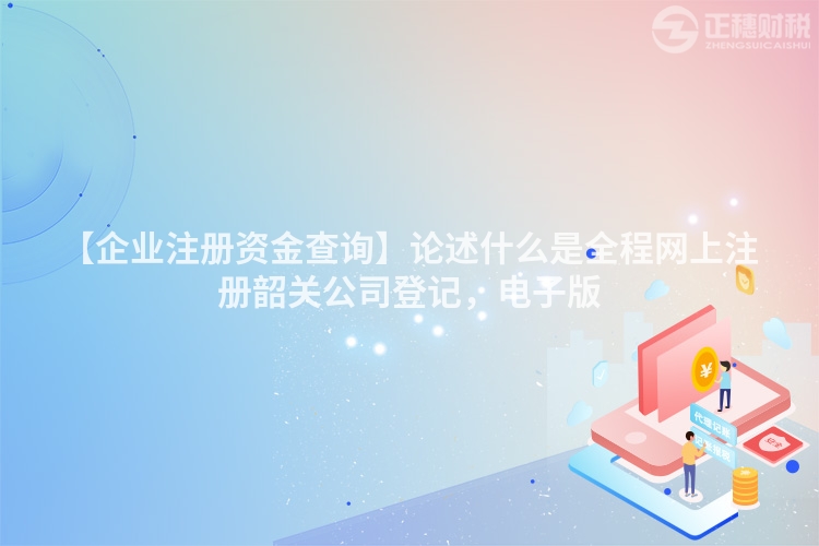 【企業注冊資金查詢】論述什么是全程網上注冊韶關公司登記,電子版
