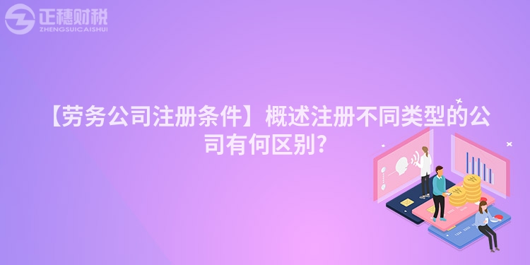 【勞務公司注冊條件】概述注冊不同類型的公司有何區別?