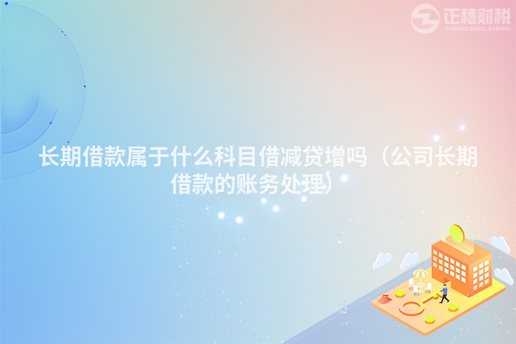 長期借款屬于什么科目借減貸增嗎(公司長期借款的賬務處理)