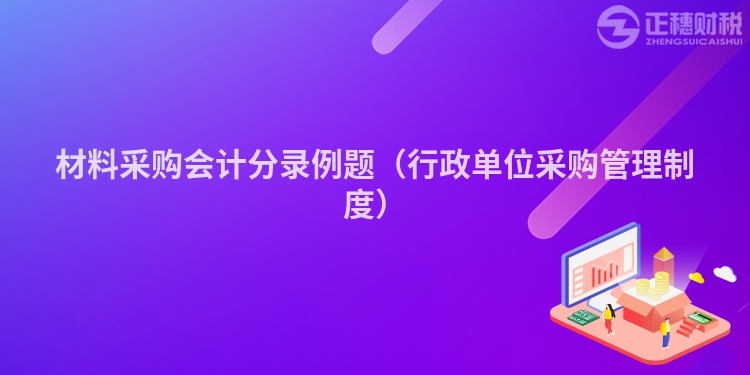 材料采購會計分錄例題(行政單位采購管理制度)