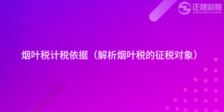 煙葉稅計(jì)稅依據(jù)(解析煙葉稅的征稅對(duì)象)