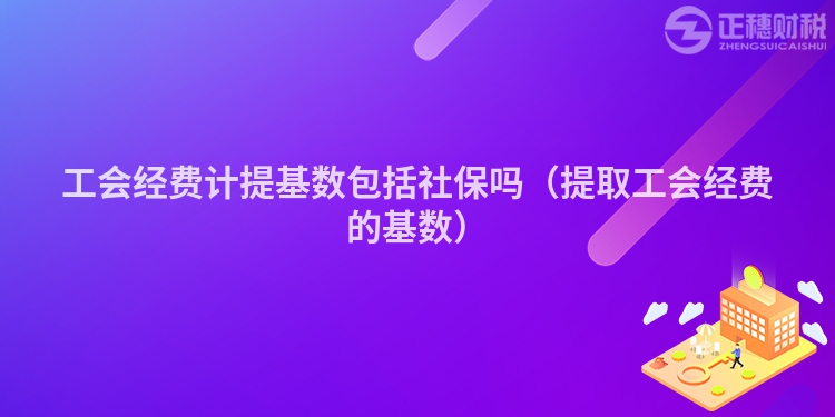 工會經費計提基數包括社保嗎(提取工會經費的基數)