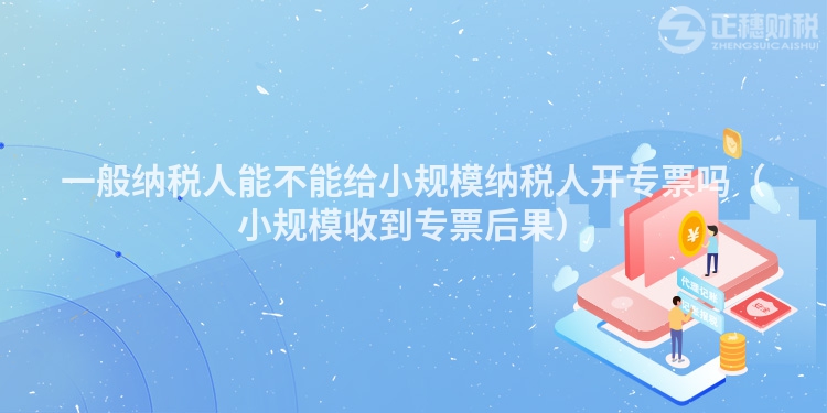 一般納稅人能不能給小規(guī)模納稅人開專票嗎(小規(guī)模收到專票后果)