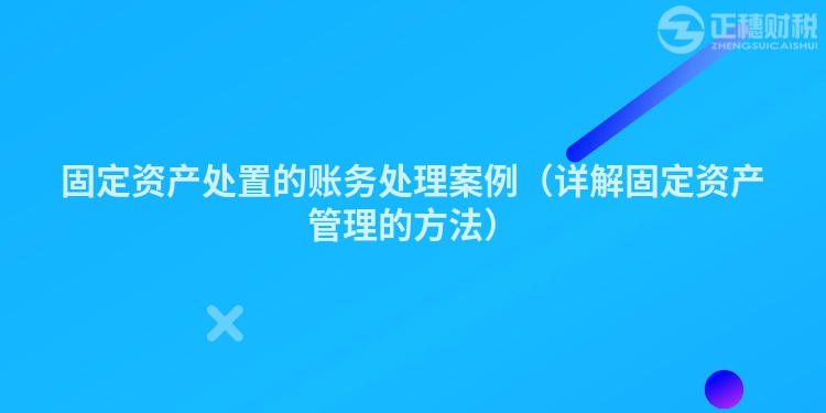 固定資產處置的賬務處理案例(詳解固定資產管理的方法)