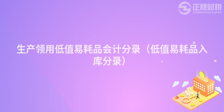 生產領用低值易耗品會計分錄(低值易耗品入庫分錄)